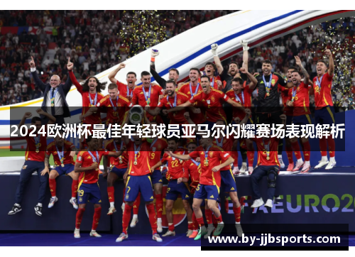 2024欧洲杯最佳年轻球员亚马尔闪耀赛场表现解析 2024欧洲杯最佳年轻球员亚马尔闪耀赛场表现解析