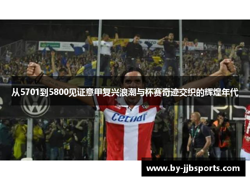 从5701到5800见证意甲复兴浪潮与杯赛奇迹交织的辉煌年代 从5701到5800见证意甲复兴浪潮与杯赛奇迹交织的辉煌年代