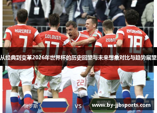 从经典到变革2026年世界杯的历史回望与未来想象对比与趋势展望 从经典到变革2026年世界杯的历史回望与未来想象对比与趋势展望