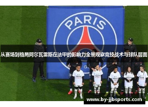 从赛场到格局阿尔瓦雷斯在法甲的影响力全景观察竞技战术与球队层面