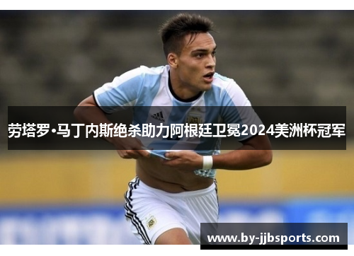 劳塔罗·马丁内斯绝杀助力阿根廷卫冕2024美洲杯冠军