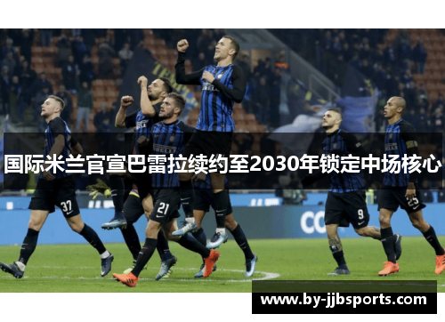 国际米兰官宣巴雷拉续约至2030年锁定中场核心 国际米兰官宣巴雷拉续约至2030年锁定中场核心