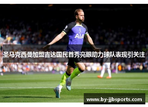 圣马克西曼加盟吉达国民首秀亮眼助力球队表现引关注 圣马克西曼加盟吉达国民首秀亮眼助力球队表现引关注
