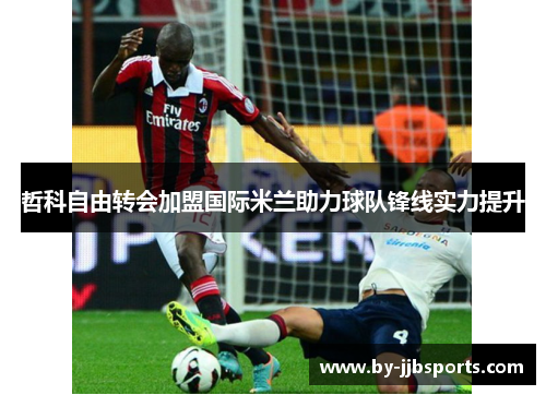 哲科自由转会加盟国际米兰助力球队锋线实力提升