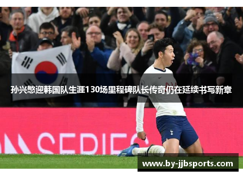 孙兴慜迎韩国队生涯130场里程碑队长传奇仍在延续书写新章