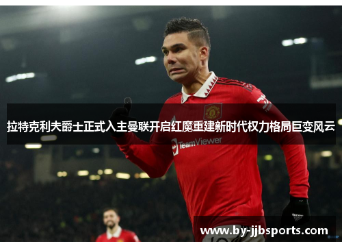 拉特克利夫爵士正式入主曼联开启红魔重建新时代权力格局巨变风云