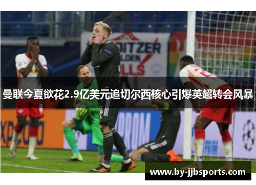 曼联今夏欲花2.9亿美元追切尔西核心引爆英超转会风暴 曼联今夏欲花2.9亿美元追切尔西核心引爆英超转会风暴