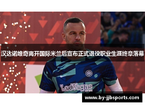 汉达诺维奇离开国际米兰后宣布正式退役职业生涯终章落幕 汉达诺维奇离开国际米兰后宣布正式退役职业生涯终章落幕
