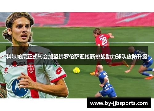 科尔帕尼正式转会加盟佛罗伦萨迎接新挑战助力球队攻防升级