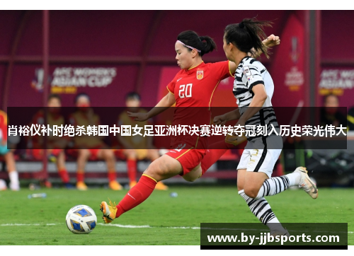 肖裕仪补时绝杀韩国中国女足亚洲杯决赛逆转夺冠刻入历史荣光伟大
