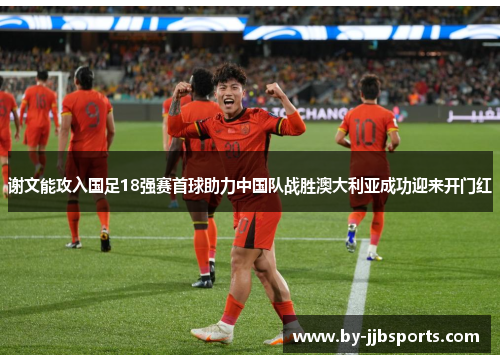 谢文能攻入国足18强赛首球助力中国队战胜澳大利亚成功迎来开门红