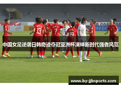 中国女足逆袭日韩奇迹夺冠亚洲杯演绎新时代强者风范