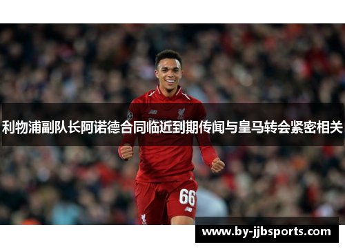 利物浦副队长阿诺德合同临近到期传闻与皇马转会紧密相关