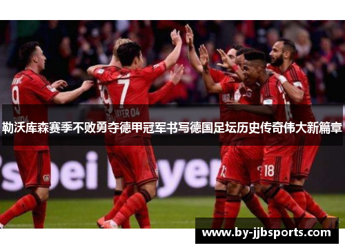 勒沃库森赛季不败勇夺德甲冠军书写德国足坛历史传奇伟大新篇章