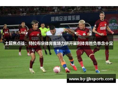 土超焦点战：特拉布宗体育客场力拼开塞利体育胜负悬念十足