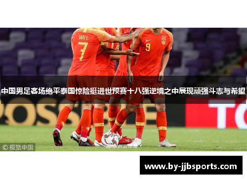 中国男足客场绝平泰国惊险挺进世预赛十八强逆境之中展现顽强斗志与希望