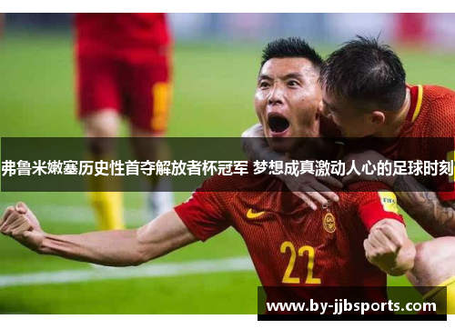 弗鲁米嫩塞历史性首夺解放者杯冠军 梦想成真激动人心的足球时刻
