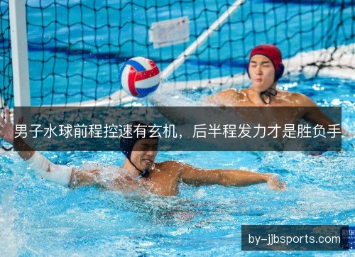 男子水球前程控速有玄机，后半程发力才是胜负手