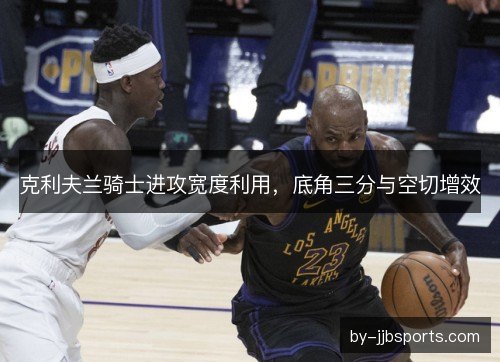 克利夫兰骑士进攻宽度利用,底角三分与空切增效 克利夫兰骑士进攻宽度利用,底角三分与空切增效