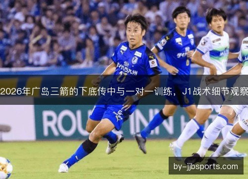 2026年广岛三箭的下底传中与一对一训练，J1战术细节观察